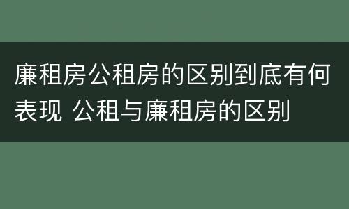 廉租房公租房的区别到底有何表现 公租与廉租房的区别