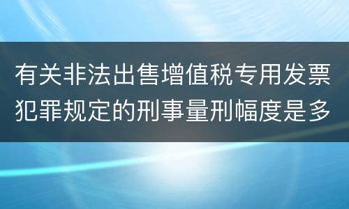 有关非法出售增值税专用发票犯罪规定的刑事量刑幅度是多少