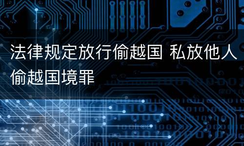 法律规定放行偷越国 私放他人偷越国境罪