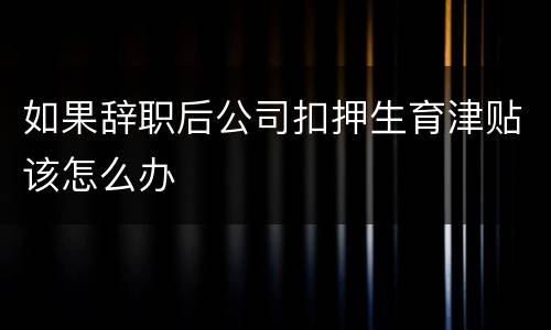 如果辞职后公司扣押生育津贴该怎么办