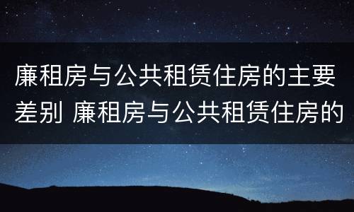 廉租房与公共租赁住房的主要差别 廉租房与公共租赁住房的主要差别是什么