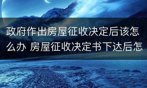 政府作出房屋征收决定后该怎么办 房屋征收决定书下达后怎么办