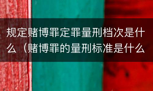 规定赌博罪定罪量刑档次是什么（赌博罪的量刑标准是什么）