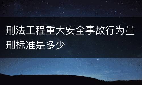 刑法工程重大安全事故行为量刑标准是多少