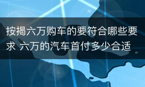 按揭六万购车的要符合哪些要求 六万的汽车首付多少合适