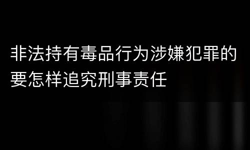 非法持有毒品行为涉嫌犯罪的要怎样追究刑事责任