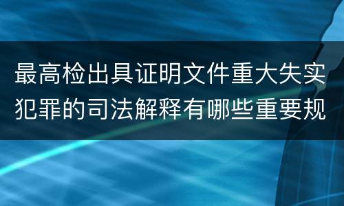 最高检出具证明文件重大失实犯罪的司法解释有哪些重要规定