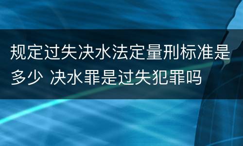 规定过失决水法定量刑标准是多少 决水罪是过失犯罪吗