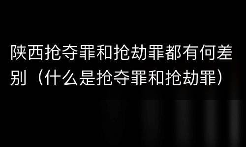 陕西抢夺罪和抢劫罪都有何差别（什么是抢夺罪和抢劫罪）