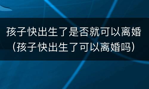 孩子快出生了是否就可以离婚（孩子快出生了可以离婚吗）