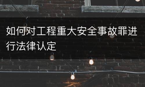 如何对工程重大安全事故罪进行法律认定