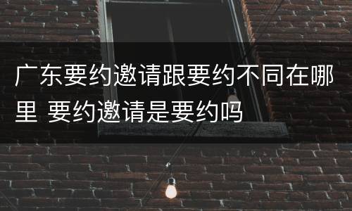 广东要约邀请跟要约不同在哪里 要约邀请是要约吗