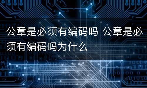 公章是必须有编码吗 公章是必须有编码吗为什么