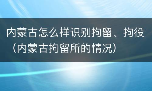内蒙古怎么样识别拘留、拘役（内蒙古拘留所的情况）