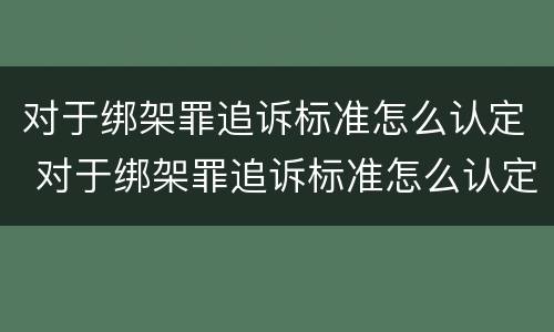 对于绑架罪追诉标准怎么认定 对于绑架罪追诉标准怎么认定的