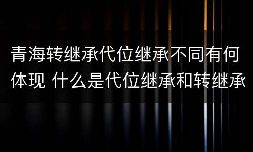 青海转继承代位继承不同有何体现 什么是代位继承和转继承