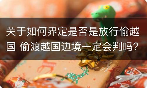 关于如何界定是否是放行偷越国 偷渡越国边境一定会判吗?