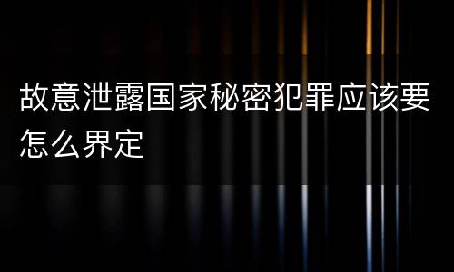 故意泄露国家秘密犯罪应该要怎么界定