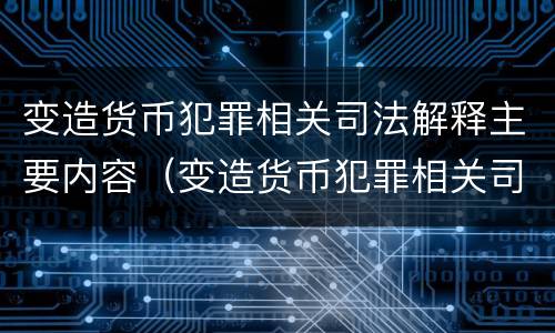 变造货币犯罪相关司法解释主要内容（变造货币犯罪相关司法解释主要内容是）