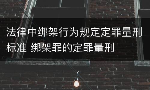 法律中绑架行为规定定罪量刑标准 绑架罪的定罪量刑