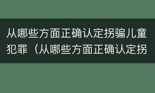从哪些方面正确认定拐骗儿童犯罪（从哪些方面正确认定拐骗儿童犯罪的标准）