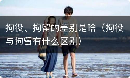 拘役、拘留的差别是啥（拘役与拘留有什么区别）