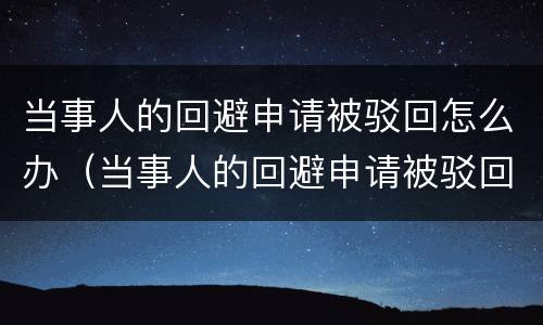 当事人的回避申请被驳回怎么办（当事人的回避申请被驳回怎么办）