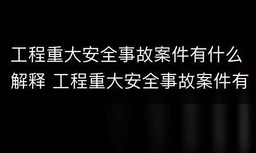 工程重大安全事故案件有什么解释 工程重大安全事故案件有什么解释吗