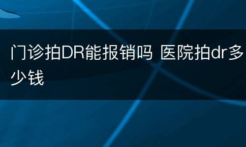 门诊拍DR能报销吗 医院拍dr多少钱