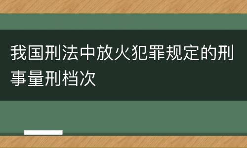 我国刑法中放火犯罪规定的刑事量刑档次
