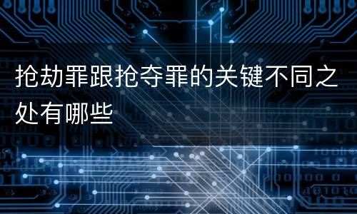 抢劫罪跟抢夺罪的关键不同之处有哪些