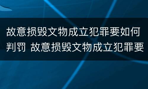 故意损毁文物成立犯罪要如何判罚 故意损毁文物成立犯罪要如何判罚案例