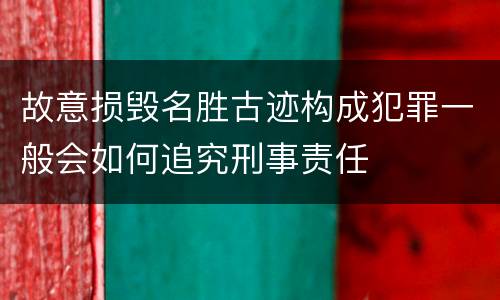 故意损毁名胜古迹构成犯罪一般会如何追究刑事责任