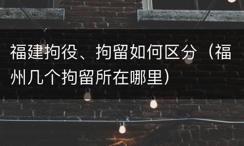 福建拘役、拘留如何区分（福州几个拘留所在哪里）