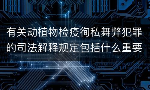 有关动植物检疫徇私舞弊犯罪的司法解释规定包括什么重要内容