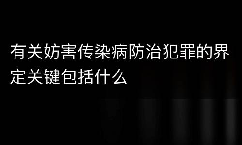 有关妨害传染病防治犯罪的界定关键包括什么