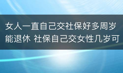 女人一直自己交社保好多周岁能退休 社保自己交女性几岁可以退休