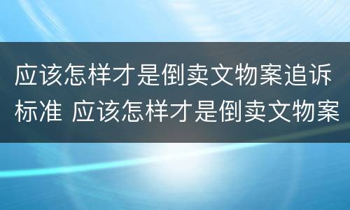 应该怎样才是倒卖文物案追诉标准 应该怎样才是倒卖文物案追诉标准呢