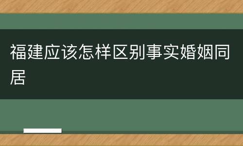 福建应该怎样区别事实婚姻同居