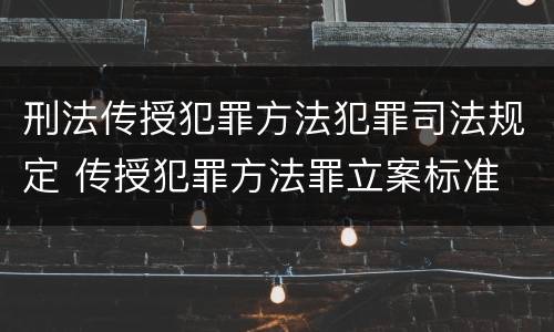刑法传授犯罪方法犯罪司法规定 传授犯罪方法罪立案标准