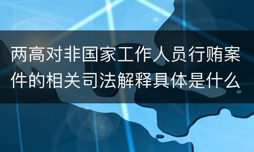 两高对非国家工作人员行贿案件的相关司法解释具体是什么规定