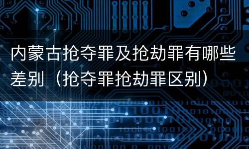 内蒙古抢夺罪及抢劫罪有哪些差别（抢夺罪抢劫罪区别）