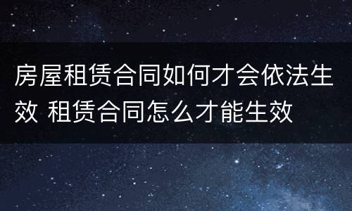 房屋租赁合同如何才会依法生效 租赁合同怎么才能生效