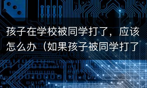 孩子在学校被同学打了，应该怎么办（如果孩子被同学打了怎么办）