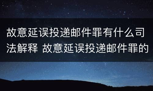 故意延误投递邮件罪有什么司法解释 故意延误投递邮件罪的立案标准