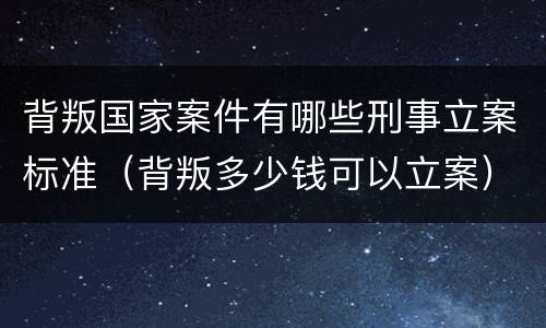 背叛国家案件有哪些刑事立案标准（背叛多少钱可以立案）
