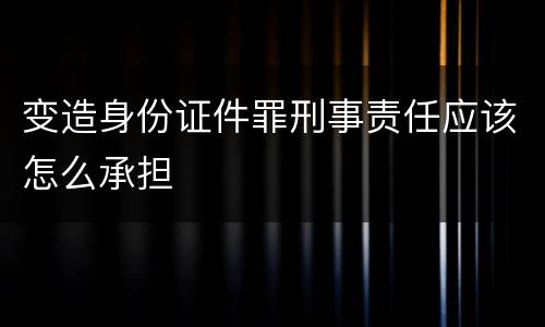 变造身份证件罪刑事责任应该怎么承担