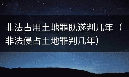非法占用土地罪既遂判几年（非法侵占土地罪判几年）