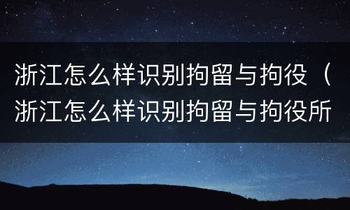 浙江怎么样识别拘留与拘役（浙江怎么样识别拘留与拘役所）