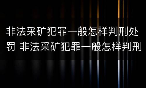 非法采矿犯罪一般怎样判刑处罚 非法采矿犯罪一般怎样判刑处罚的